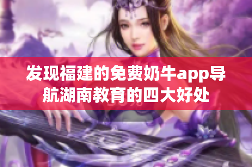 發(fā)現(xiàn)福建的免費(fèi)奶牛app導(dǎo)航湖南教育的四大好處