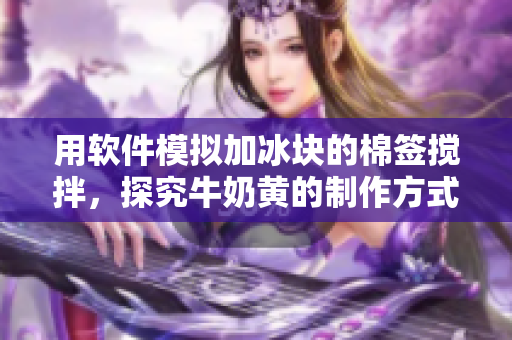 用軟件模擬加冰塊的棉簽攪拌，探究牛奶黃的制作方式