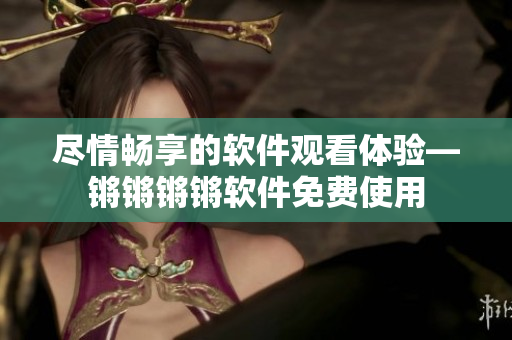盡情暢享的軟件觀看體驗(yàn)—鏘鏘鏘鏘軟件免費(fèi)使用