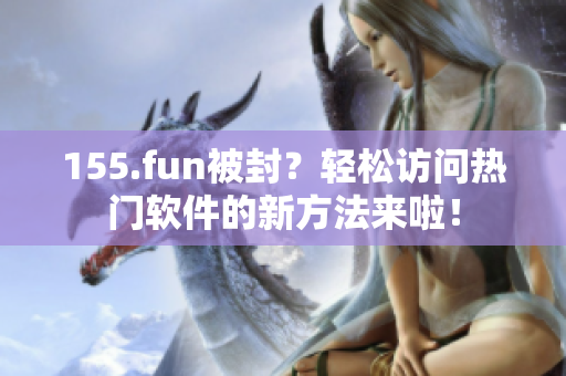 155.fun被封？輕松訪問熱門軟件的新方法來啦！