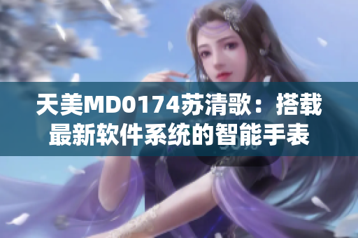 天美MD0174蘇清歌：搭載最新軟件系統(tǒng)的智能手表