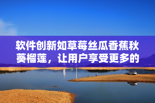 軟件創(chuàng)新如草莓絲瓜香蕉秋葵榴蓮，讓用戶享受更多的功能和體驗