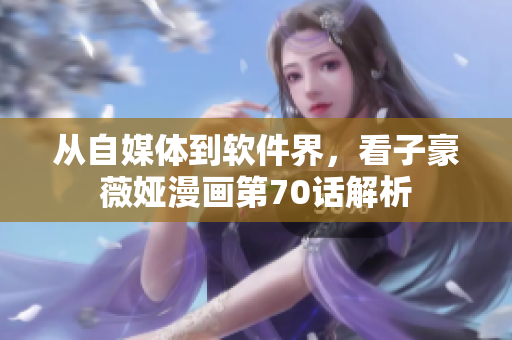 從自媒體到軟件界，看子豪薇婭漫畫第70話解析