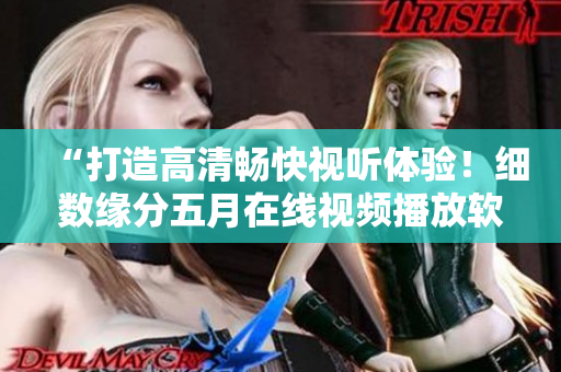 “打造高清暢快視聽(tīng)體驗(yàn)！細(xì)數(shù)緣分五月在線視頻播放軟件最新更新”