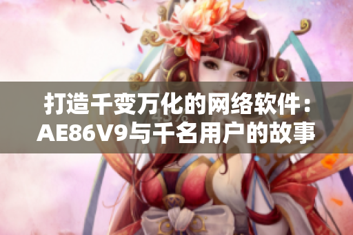 打造千變?nèi)f化的網(wǎng)絡(luò)軟件：AE86V9與千名用戶的故事