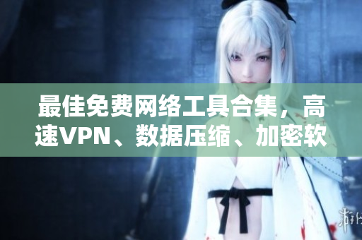 最佳免費(fèi)網(wǎng)絡(luò)工具合集，高速VPN、數(shù)據(jù)壓縮、加密軟件應(yīng)有盡有！