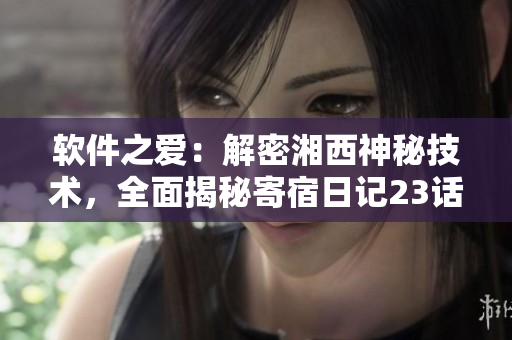 軟件之愛：解密湘西神秘技術(shù)，全面揭秘寄宿日記23話