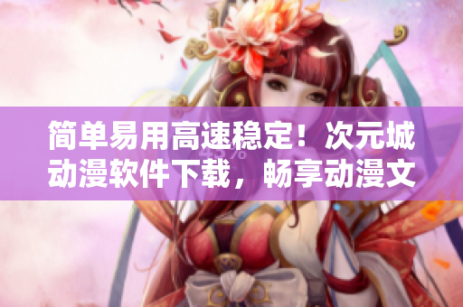簡(jiǎn)單易用高速穩(wěn)定！次元城動(dòng)漫軟件下載，暢享動(dòng)漫文化！