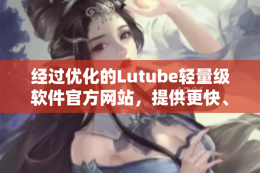 經(jīng)過(guò)優(yōu)化的Lutube輕量級(jí)軟件官方網(wǎng)站，提供更快、更穩(wěn)定的下載體驗(yàn)