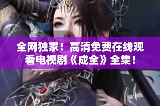 全網(wǎng)獨(dú)家！高清免費(fèi)在線觀看電視劇《成全》全集！