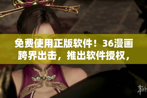 免費(fèi)使用正版軟件！36漫畫跨界出擊，推出軟件授權(quán)，解除版權(quán)難題！