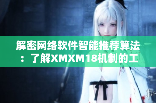 解密網(wǎng)絡(luò)軟件智能推薦算法：了解XMXM18機(jī)制的工作原理