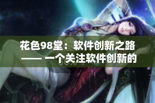 花色98堂：軟件創(chuàng)新之路 —— 一個(gè)關(guān)注軟件創(chuàng)新的編輯的故事