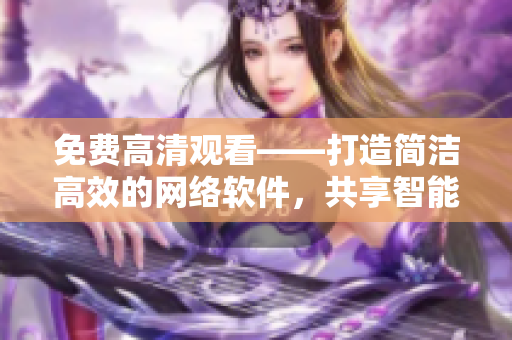 免費(fèi)高清觀看——打造簡(jiǎn)潔高效的網(wǎng)絡(luò)軟件，共享智能科技。