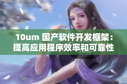 10um 國產(chǎn)軟件開發(fā)框架：提高應(yīng)用程序效率和可靠性