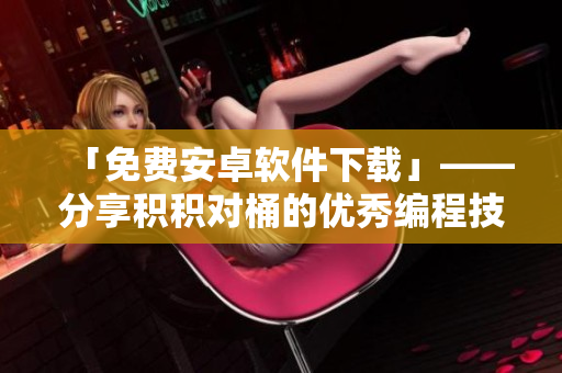 「免費安卓軟件下載」——分享積積對桶的優(yōu)秀編程技巧
