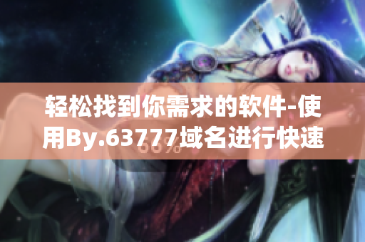輕松找到你需求的軟件-使用By.63777域名進(jìn)行快速查詢(xún)