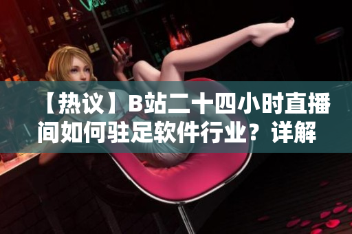【熱議】B站二十四小時(shí)直播間如何駐足軟件行業(yè)？詳解軟件直播新風(fēng)向