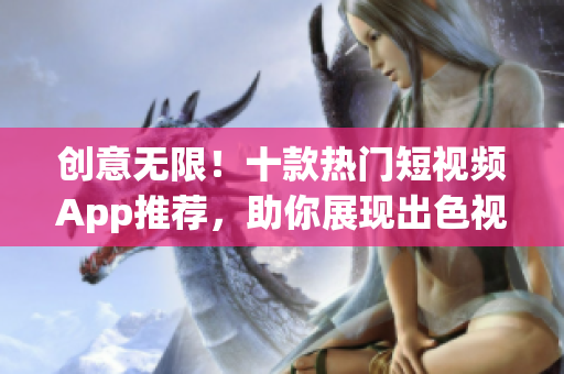創(chuàng)意無限！十款熱門短視頻App推薦，助你展現(xiàn)出色視覺創(chuàng)意
