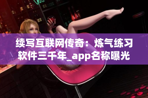 續(xù)寫互聯(lián)網(wǎng)傳奇：煉氣練習(xí)軟件三千年_app名稱曝光