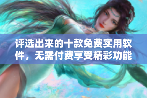 評(píng)選出來的十款免費(fèi)實(shí)用軟件，無需付費(fèi)享受精彩功能