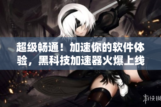 超級暢通！加速你的軟件體驗，黑科技加速器火爆上線