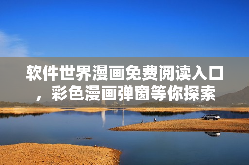 軟件世界漫畫免費閱讀入口，彩色漫畫彈窗等你探索