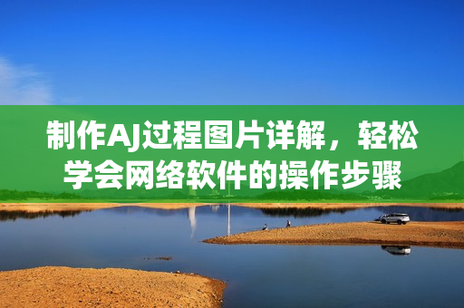 制作AJ過(guò)程圖片詳解，輕松學(xué)會(huì)網(wǎng)絡(luò)軟件的操作步驟