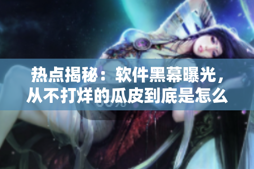 熱點(diǎn)揭秘：軟件黑幕曝光，從不打烊的瓜皮到底是怎么回事？