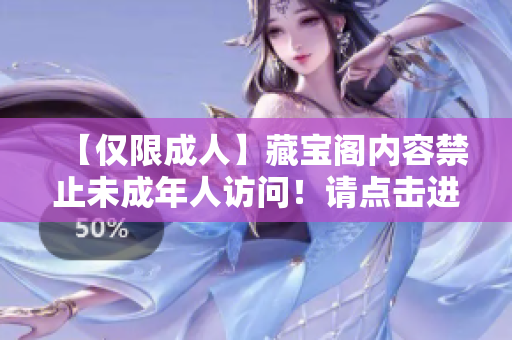 【僅限成人】藏寶閣內(nèi)容禁止未成年人訪問！請點擊進入確認(rèn)您已滿18歲