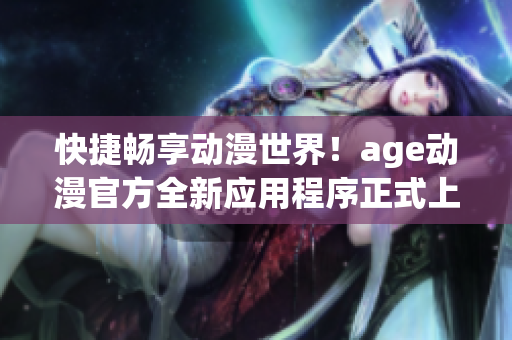 快捷暢享動漫世界！age動漫官方全新應(yīng)用程序正式上線！
