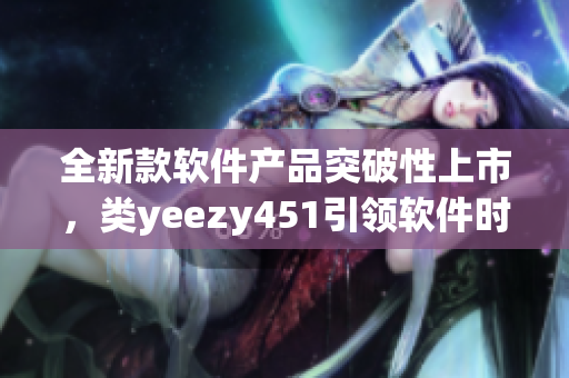 全新款軟件產品突破性上市，類yeezy451引領軟件時尚潮流