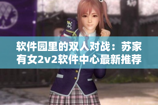 軟件園里的雙人對戰(zhàn)：蘇家有女2v2軟件中心最新推薦