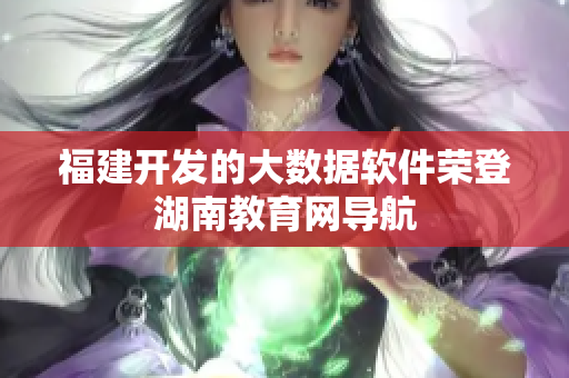 福建開發(fā)的大數(shù)據(jù)軟件榮登湖南教育網(wǎng)導(dǎo)航