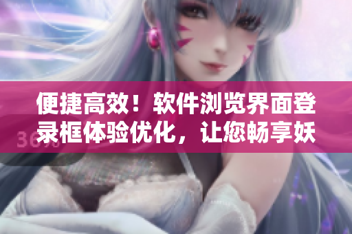 便捷高效！軟件瀏覽界面登錄框體驗(yàn)優(yōu)化，讓您暢享妖精動(dòng)漫頁面資訊