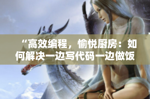 “高效編程，愉悅廚房：如何解決一邊寫代碼一邊做飯時(shí)的煩躁情緒？”
