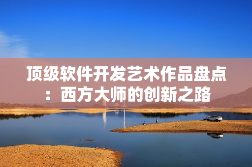 頂級軟件開發(fā)藝術作品盤點：西方大師的創(chuàng)新之路