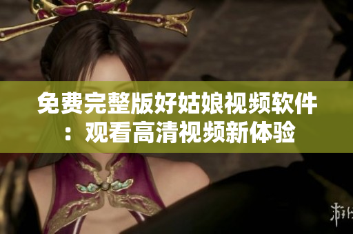 免費(fèi)完整版好姑娘視頻軟件：觀看高清視頻新體驗(yàn)