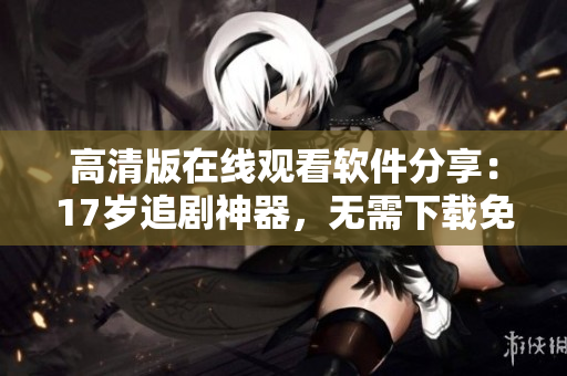 高清版在線觀看軟件分享：17歲追劇神器，無(wú)需下載免費(fèi)觀看！