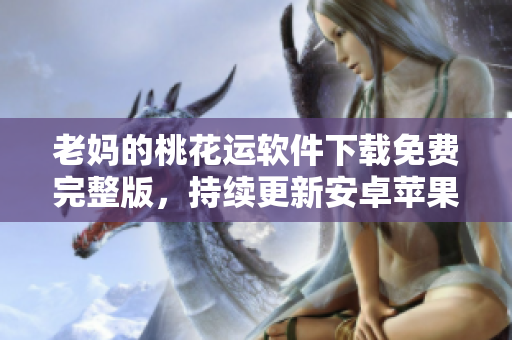 老媽的桃花運(yùn)軟件下載免費(fèi)完整版，持續(xù)更新安卓蘋(píng)果手機(jī)觀看全集