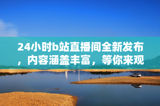 24小時b站直播間全新發(fā)布，內(nèi)容涵蓋豐富，等你來觀看！
