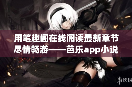用筆趣閣在線閱讀最新章節(jié)盡情暢游——芭樂app小說平臺(tái)