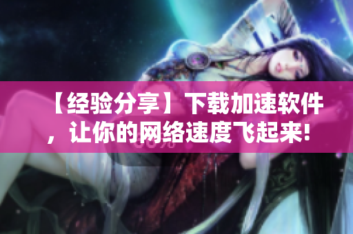 【經(jīng)驗(yàn)分享】下載加速軟件，讓你的網(wǎng)絡(luò)速度飛起來(lái)!