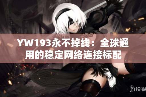 YW193永不掉線：全球通用的穩(wěn)定網(wǎng)絡(luò)連接標(biāo)配