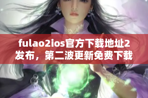fulao2ios官方下載地址2發(fā)布，第二波更新免費(fèi)下載
