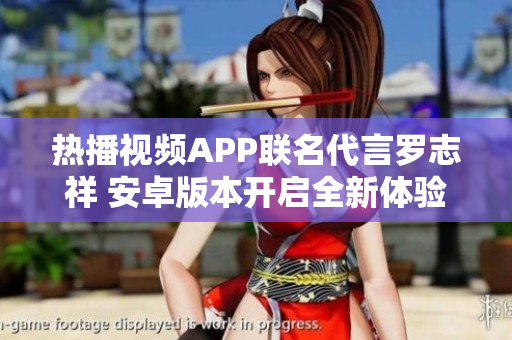 熱播視頻APP聯(lián)名代言羅志祥 安卓版本開啟全新體驗(yàn)