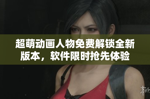 超萌動(dòng)畫(huà)人物免費(fèi)解鎖全新版本，軟件限時(shí)搶先體驗(yàn)