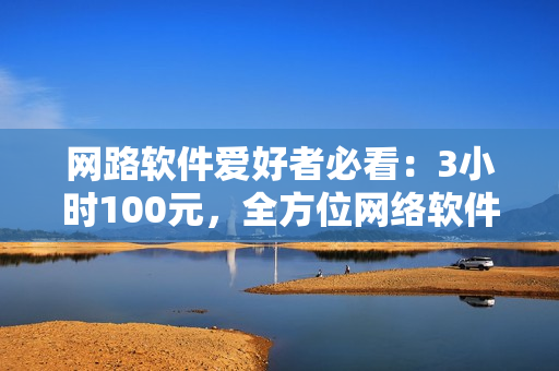 網(wǎng)路軟件愛(ài)好者必看：3小時(shí)100元，全方位網(wǎng)絡(luò)軟件編輯咨詢(xún)服務(wù)
