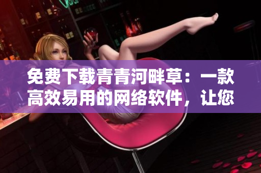 免費(fèi)下載青青河畔草：一款高效易用的網(wǎng)絡(luò)軟件，讓您的上網(wǎng)更暢享