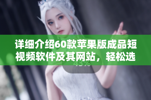 詳細介紹60款蘋果版成品短視頻軟件及其網(wǎng)站，輕松選出最適合您的一款